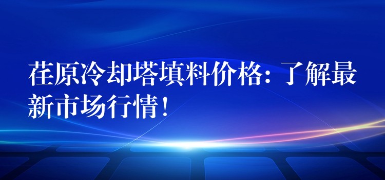 荏原冷却塔填料价格: 了解最新市场行情！