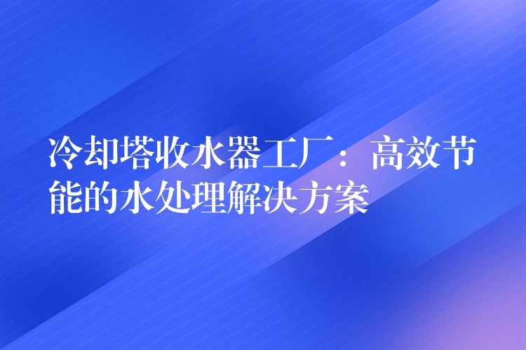 冷却塔收水器工厂：高效节能的水处理解决方案
