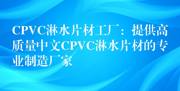 CPVC淋水片材工厂：提供高质量中文CPVC淋水片材的专业制造厂家