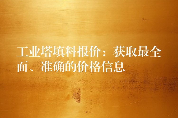 工业塔填料报价：获取最全面、准确的价格信息