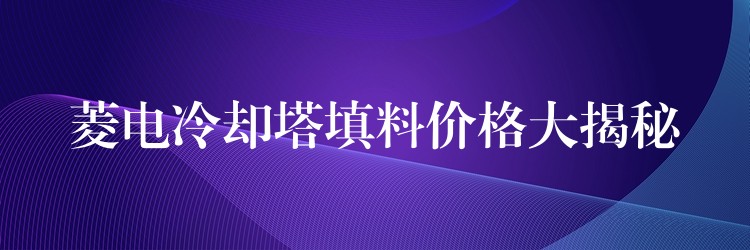 菱电冷却塔填料价格大揭秘