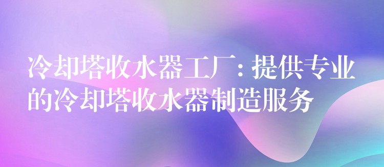 冷却塔收水器工厂: 提供专业的冷却塔收水器制造服务