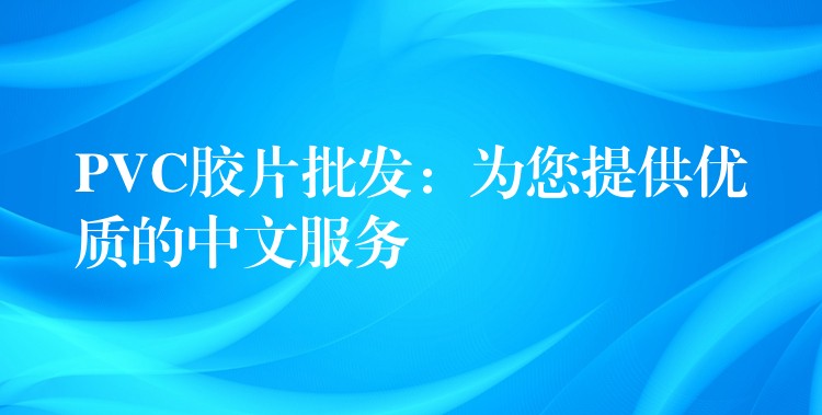PVC胶片批发：为您提供优质的中文服务