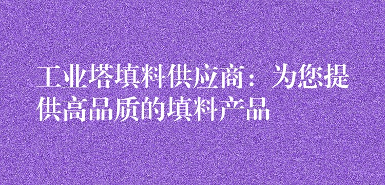 工业塔填料供应商：为您提供高品质的填料产品