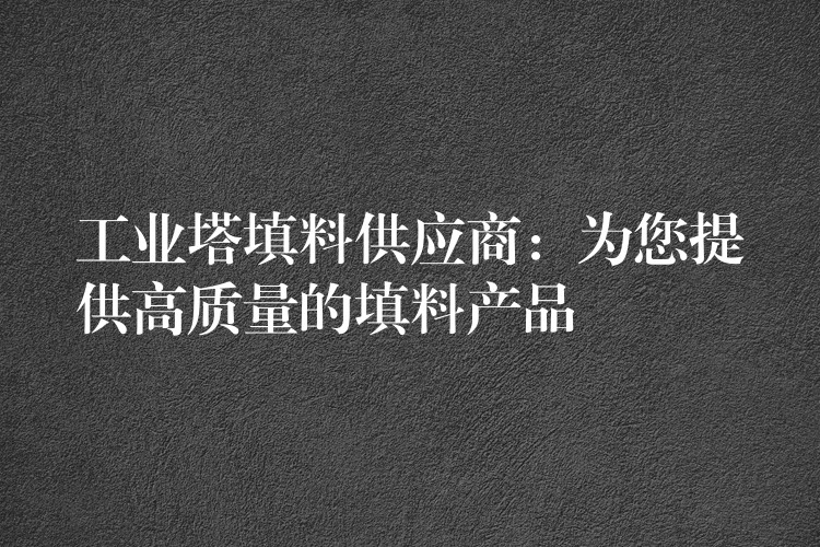 工业塔填料供应商：为您提供高质量的填料产品