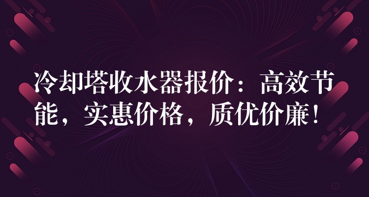 冷却塔收水器报价：高效节能，实惠价格，质优价廉！