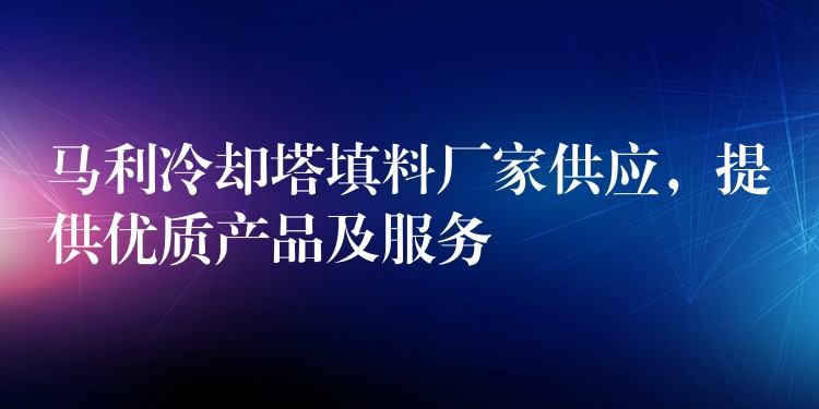 马利冷却塔填料厂家供应，提供优质产品及服务