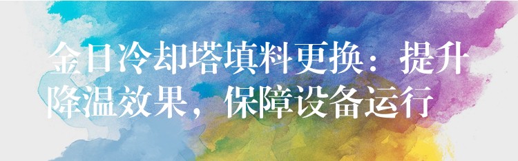 金日冷却塔填料更换：提升降温效果，保障设备运行