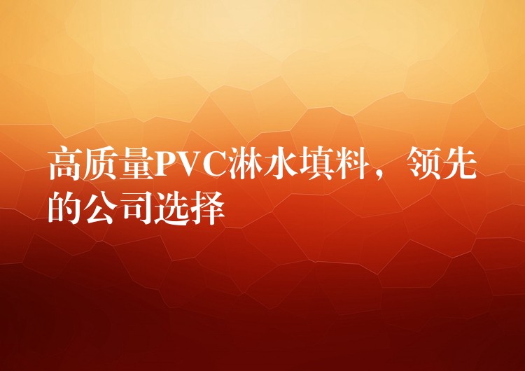 高质量PVC淋水填料，领先的公司选择