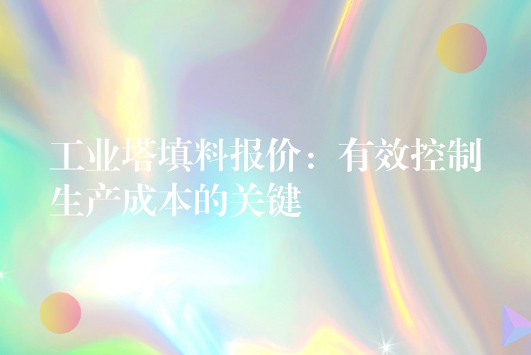 工业塔填料报价：有效控制生产成本的关键