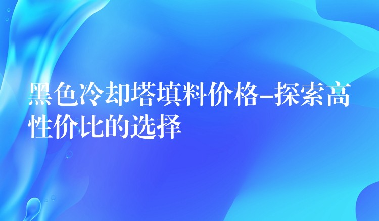 黑色冷却塔填料价格-探索高性价比的选择