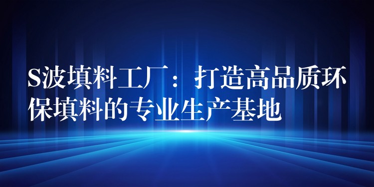 S波填料工厂：打造高品质环保填料的专业生产基地