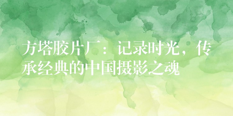 方塔胶片厂：记录时光，传承经典的中国摄影之魂