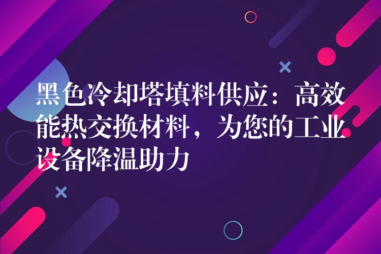 黑色冷却塔填料供应：高效能热交换材料，为您的工业设备降温助力