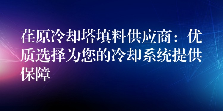 荏原冷却塔填料供应商：优质选择为您的冷却系统提供保障