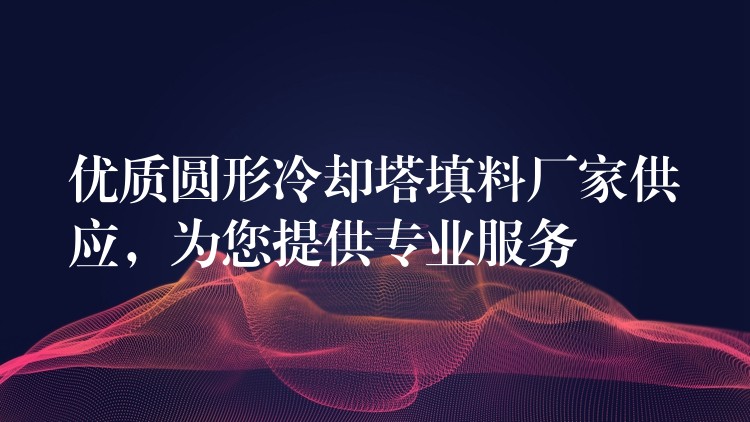 优质圆形冷却塔填料厂家供应，为您提供专业服务