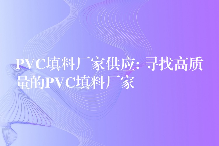 PVC填料厂家供应: 寻找高质量的PVC填料厂家