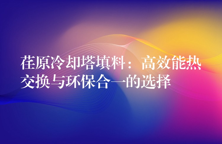 荏原冷却塔填料：高效能热交换与环保合一的选择