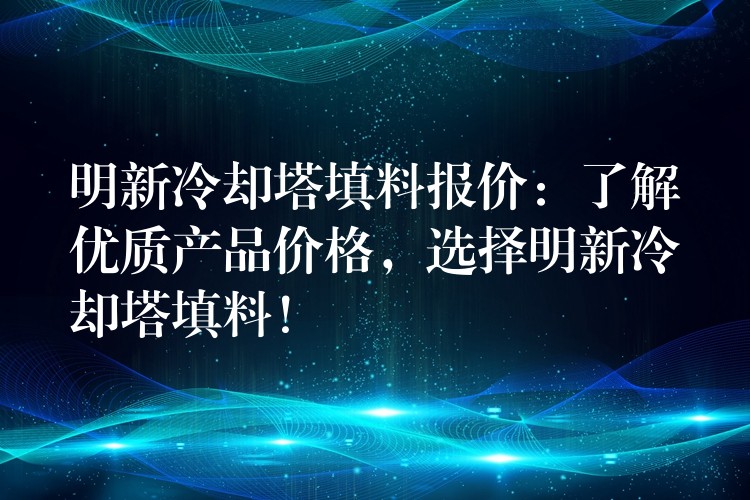 明新冷却塔填料报价：了解优质产品价格，选择明新冷却塔填料！