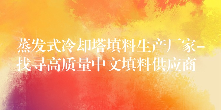 蒸发式冷却塔填料生产厂家-找寻高质量中文填料供应商