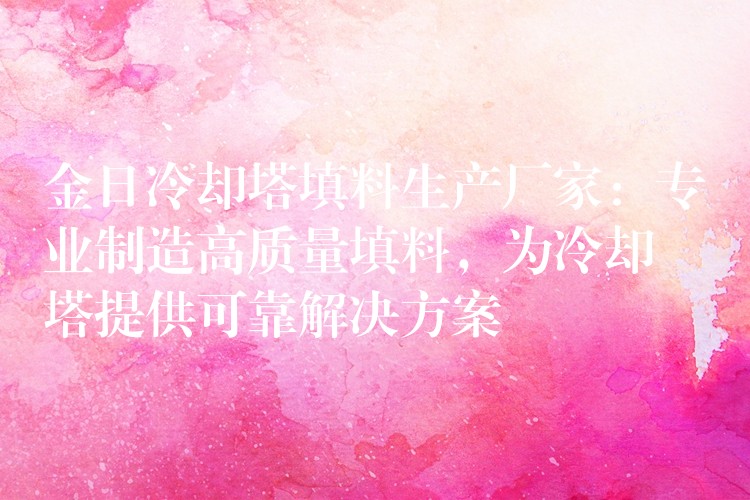 金日冷却塔填料生产厂家：专业制造高质量填料，为冷却塔提供可靠解决方案