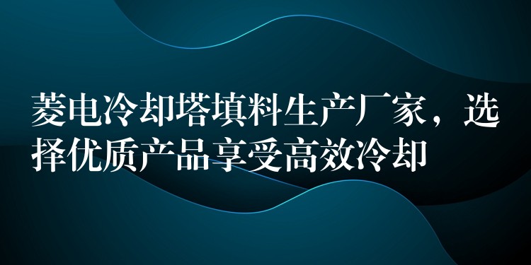 菱电冷却塔填料生产厂家，选择优质产品享受高效冷却