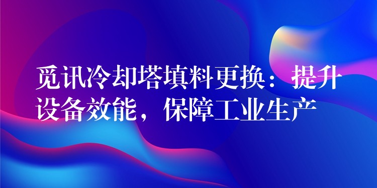 觅讯冷却塔填料更换：提升设备效能，保障工业生产