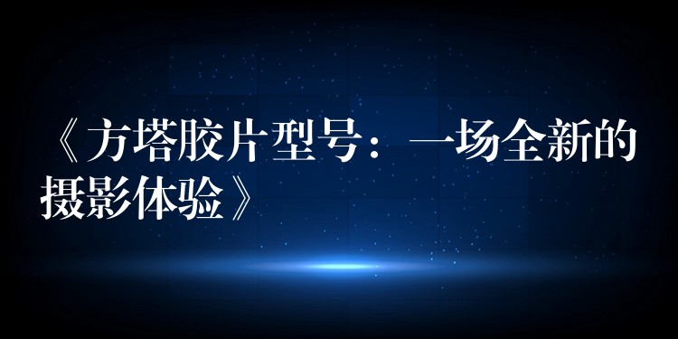 《方塔胶片型号：一场全新的摄影体验》