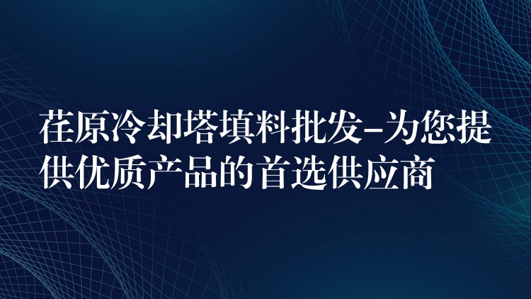 荏原冷却塔填料批发-为您提供优质产品的首选供应商