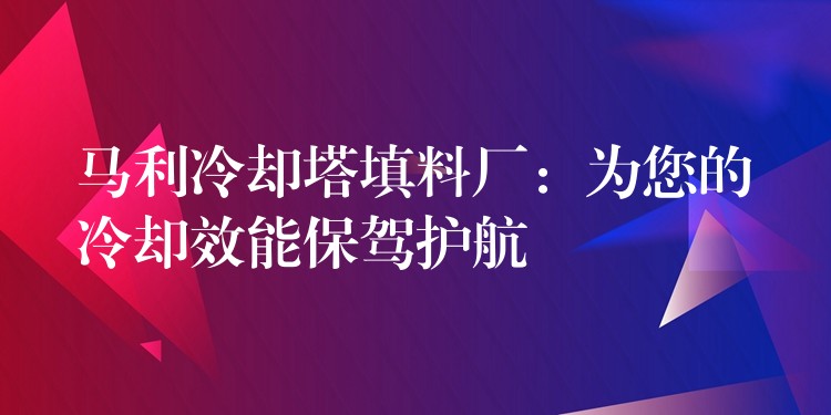 马利冷却塔填料厂：为您的冷却效能保驾护航