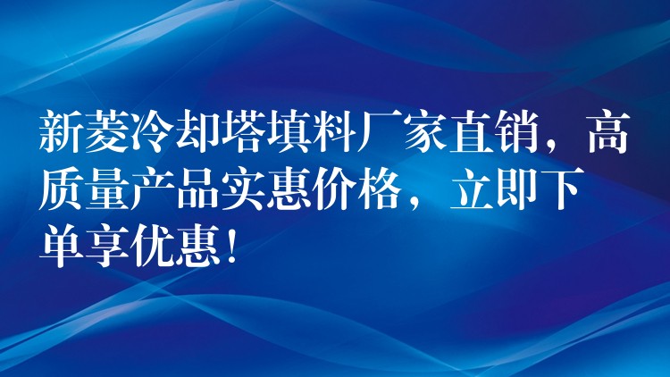 新菱冷却塔填料厂家直销，高质量产品实惠价格，立即下单享优惠！
