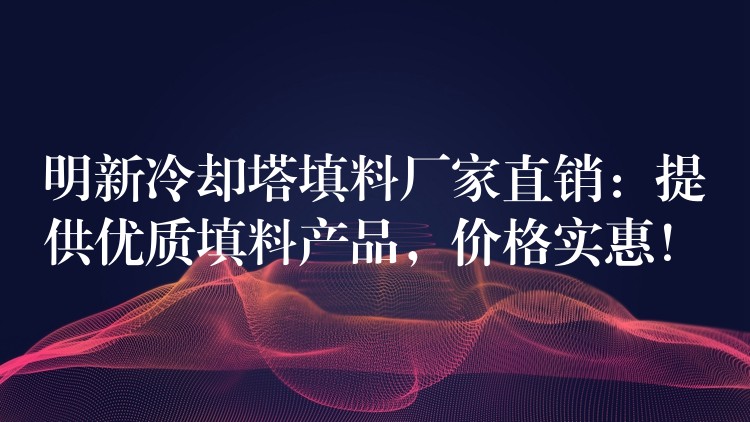 明新冷却塔填料厂家直销：提供优质填料产品，价格实惠！