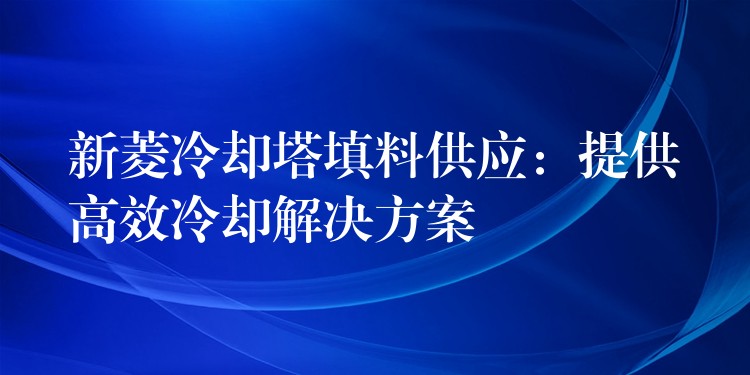 新菱冷却塔填料供应：提供高效冷却解决方案