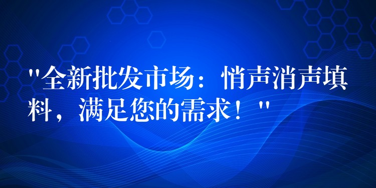 “全新批发市场：悄声消声填料，满足您的需求！”