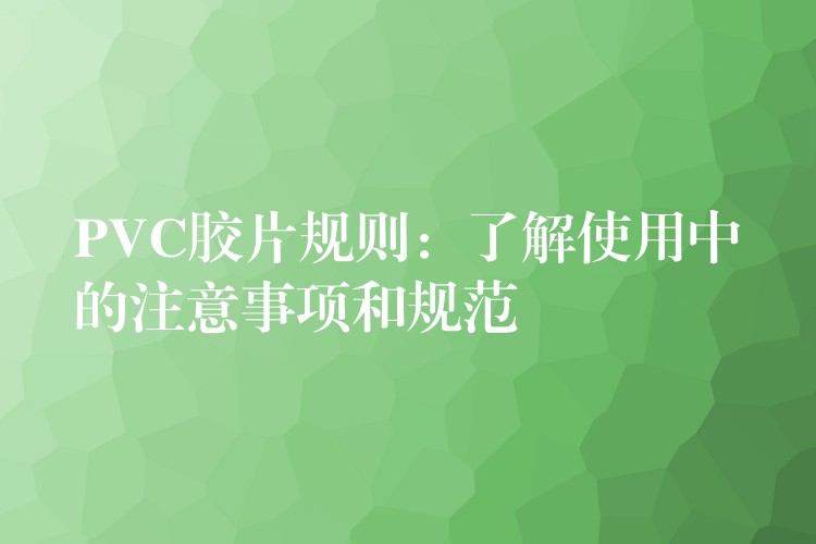 PVC胶片规则：了解使用中的注意事项和规范