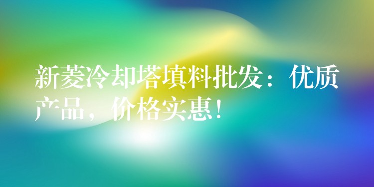 新菱冷却塔填料批发：优质产品，价格实惠！