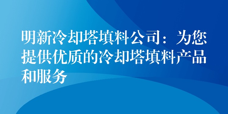 明新冷却塔填料公司：为您提供优质的冷却塔填料产品和服务
