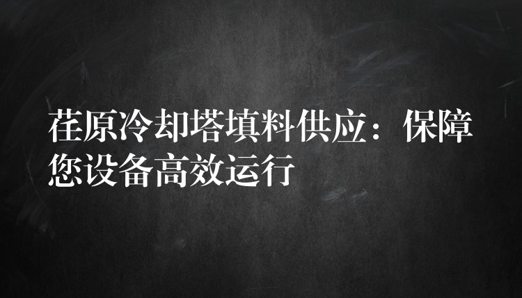 荏原冷却塔填料供应：保障您设备高效运行