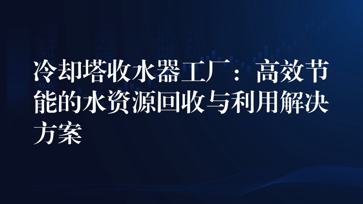 冷却塔收水器工厂：高效节能的水资源回收与利用解决方案