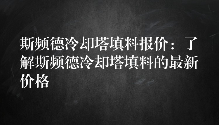 斯频德冷却塔填料报价：了解斯频德冷却塔填料的最新价格