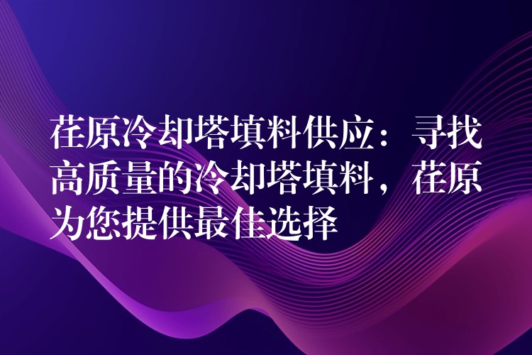 荏原冷却塔填料供应：寻找高质量的冷却塔填料，荏原为您提供最佳选择