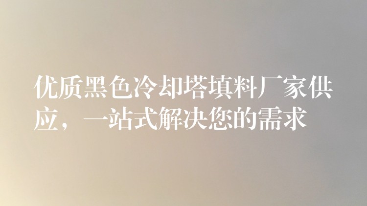 优质黑色冷却塔填料厂家供应，一站式解决您的需求