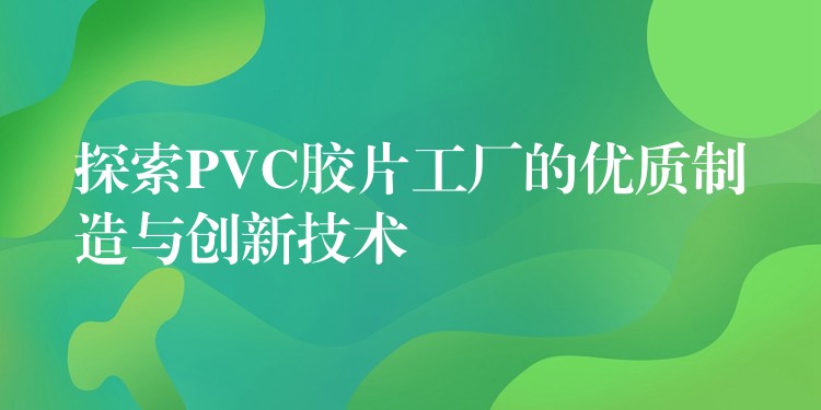 探索PVC胶片工厂的优质制造与创新技术