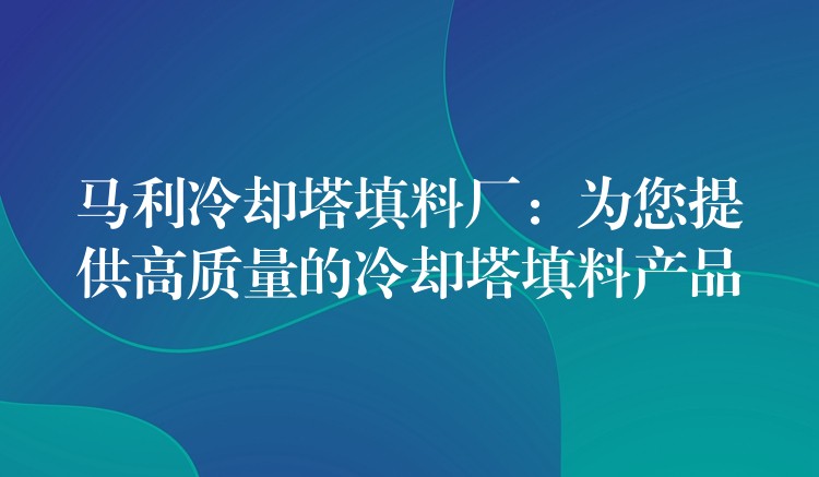 马利冷却塔填料厂：为您提供高质量的冷却塔填料产品