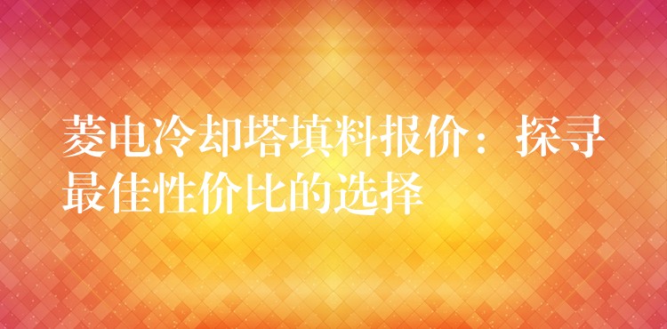 菱电冷却塔填料报价：探寻最佳性价比的选择