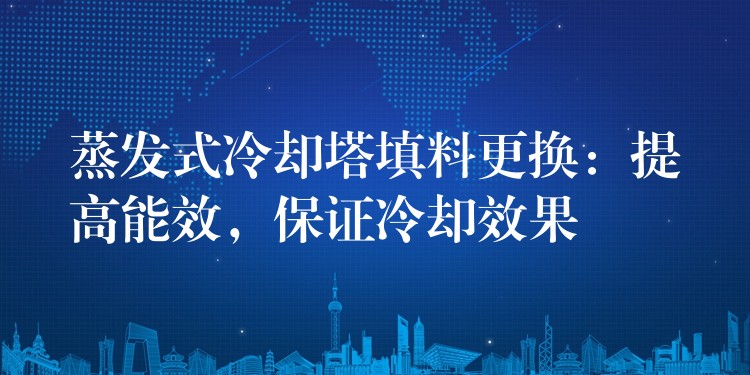 蒸发式冷却塔填料更换：提高能效，保证冷却效果