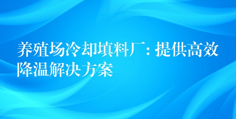 养殖场冷却填料厂: 提供高效降温解决方案
