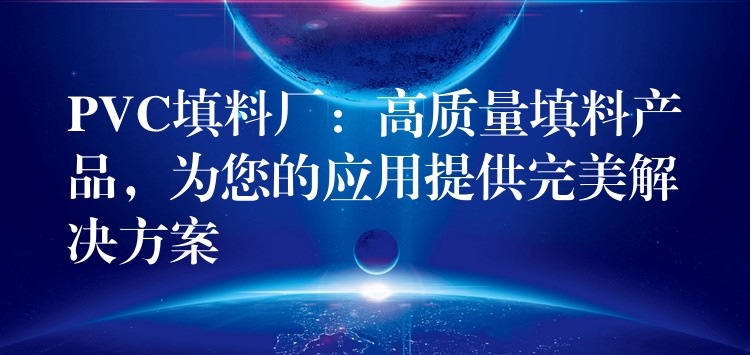 PVC填料厂：高质量填料产品，为您的应用提供完美解决方案