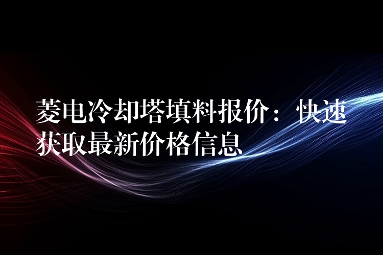 菱电冷却塔填料报价：快速获取最新价格信息