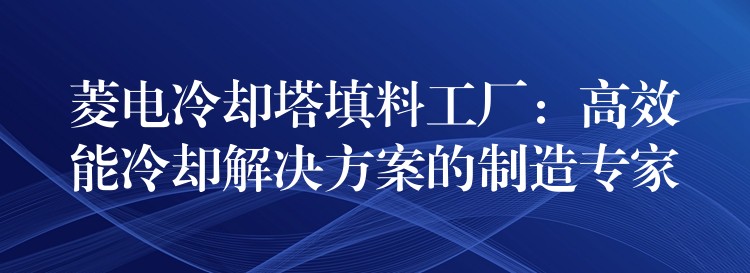 菱电冷却塔填料工厂：高效能冷却解决方案的制造专家